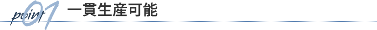 POINT1　一貫生産可能